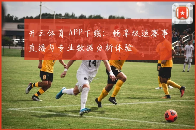 开云体育 APP下载：畅享极速赛事直播与专业数据分析体验
