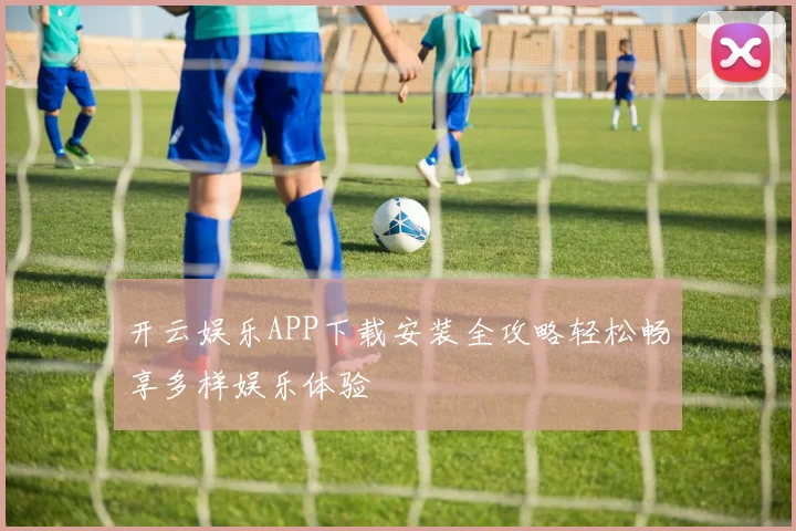 开云娱乐APP下载安装全攻略轻松畅享多样娱乐体验