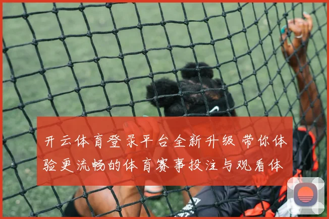 开云体育登录平台全新升级 带你体验更流畅的体育赛事投注与观看体验