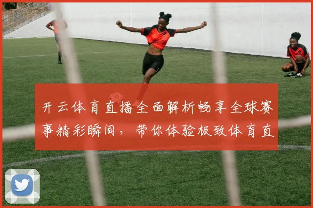开云体育直播全面解析畅享全球赛事精彩瞬间，带你体验极致体育直播体验