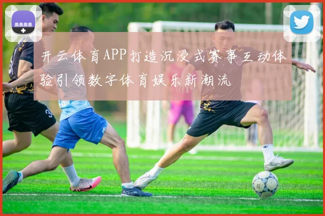 开云体育APP打造沉浸式赛事互动体验引领数字体育娱乐新潮流